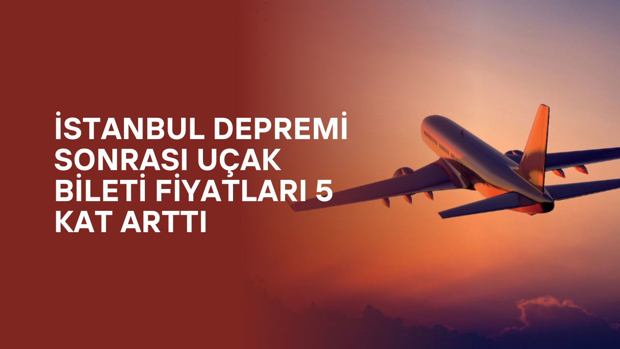 İstanbul Depremi Sonrası Uçak Bileti Fiyatları 5 Kat Arttı