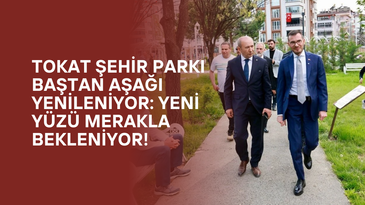 Tokat Şehir Parkı Baştan Aşağı Yenileniyor: Yeni Yüzü Merakla Bekleniyor!