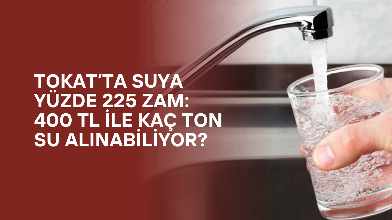 Tokat’ta Suya Yüzde 225 Zam: 400 TL ile Kaç Ton Su Alınabiliyor?