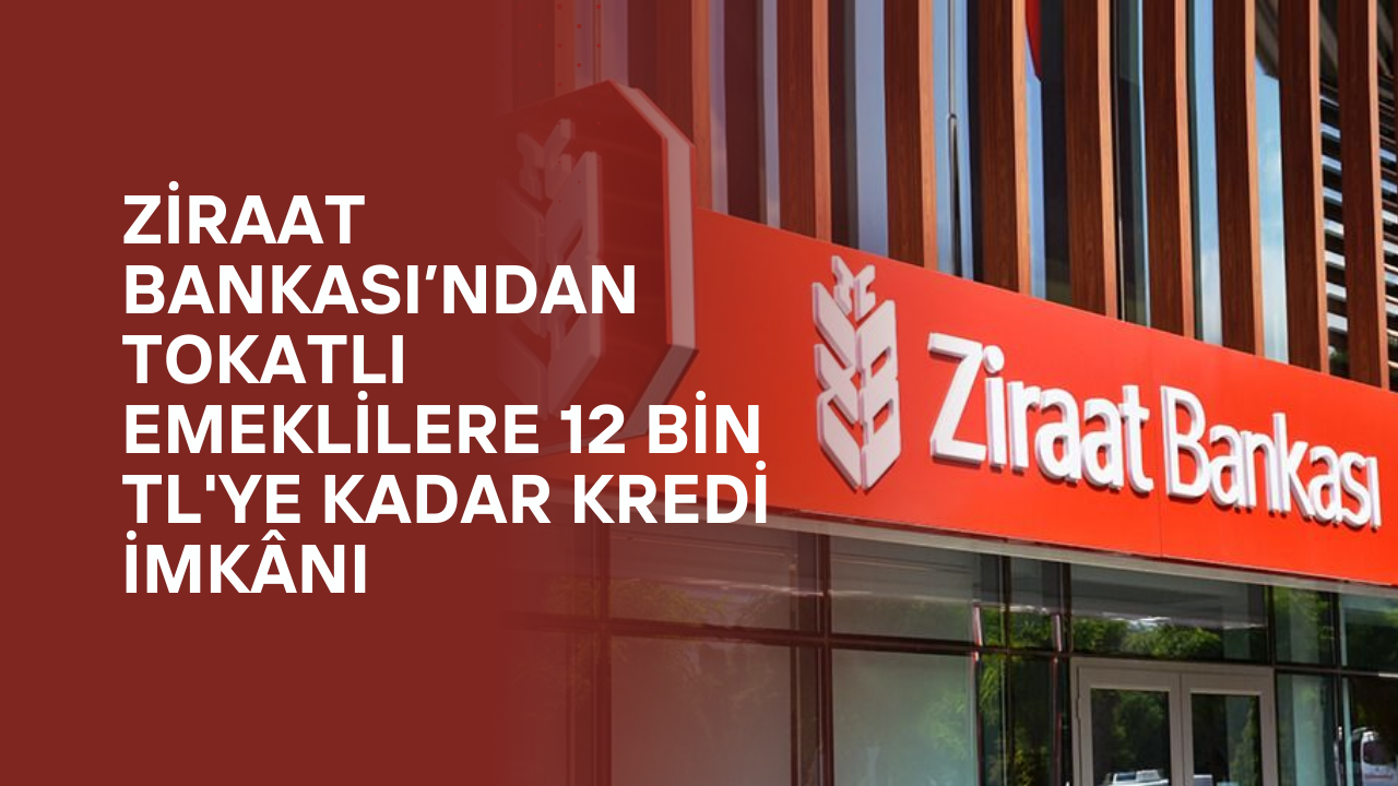 Ziraat Bankası’ndan Tokatlı Emeklilere 12 Bin TL'ye Kadar Kredi İmkânı