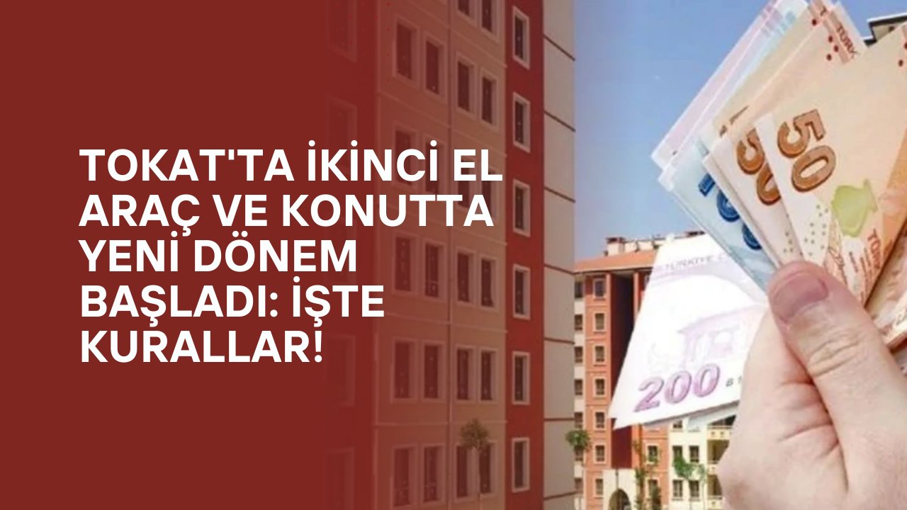 Tokat'ta İkinci El Araç ve Konutta Yeni Dönem Başladı: İşte Kurallar!