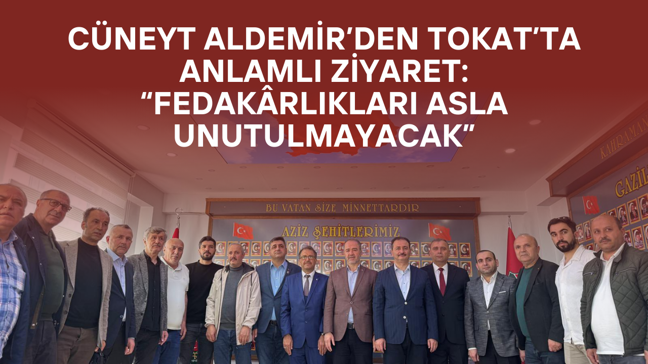 Cüneyt Aldemir’den Tokat’ta Anlamlı Ziyaret: “Fedakârlıkları Asla Unutulmayacak”