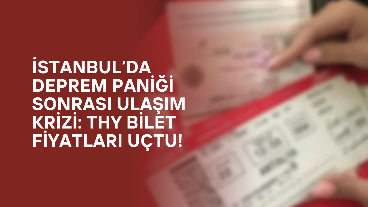 İstanbul’da Deprem Paniği Sonrası Ulaşım Krizi: THY Bilet Fiyatları Uçtu!