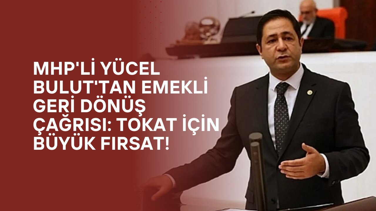 MHP'li Yücel Bulut'tan Emekli Geri Dönüş Çağrısı: Tokat İçin Büyük Fırsat!