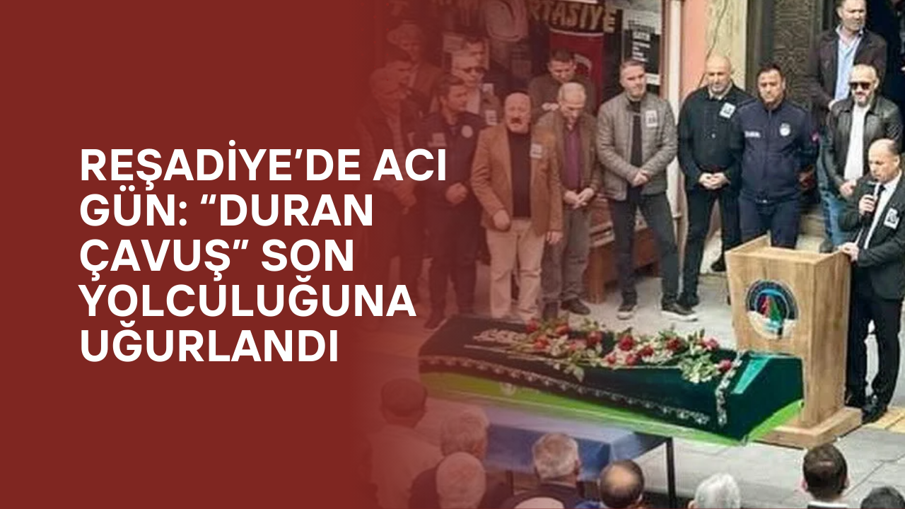 Reşadiye’de Acı Gün: “Duran Çavuş” Son Yolculuğuna Uğurlandı
