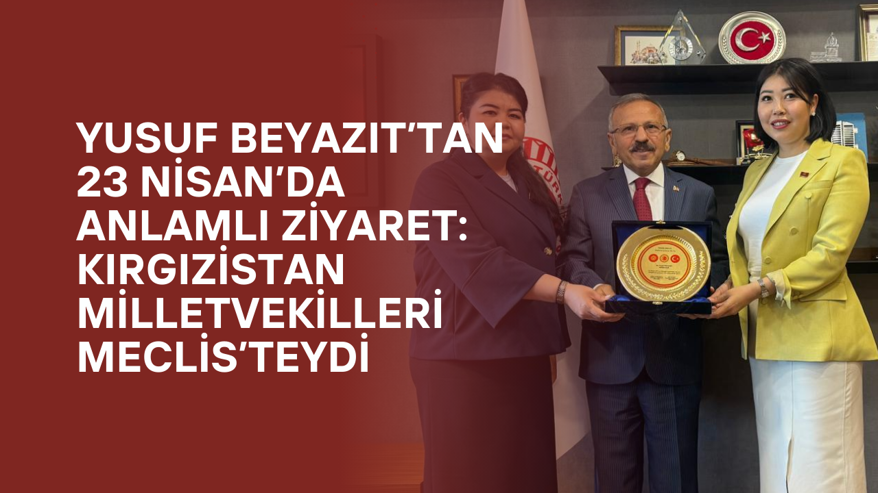 Kırgız Heyet TBMM’de Ağırlandı: Türkiye-Kırgızistan Dostluğu 23 Nisan’da Pekişti