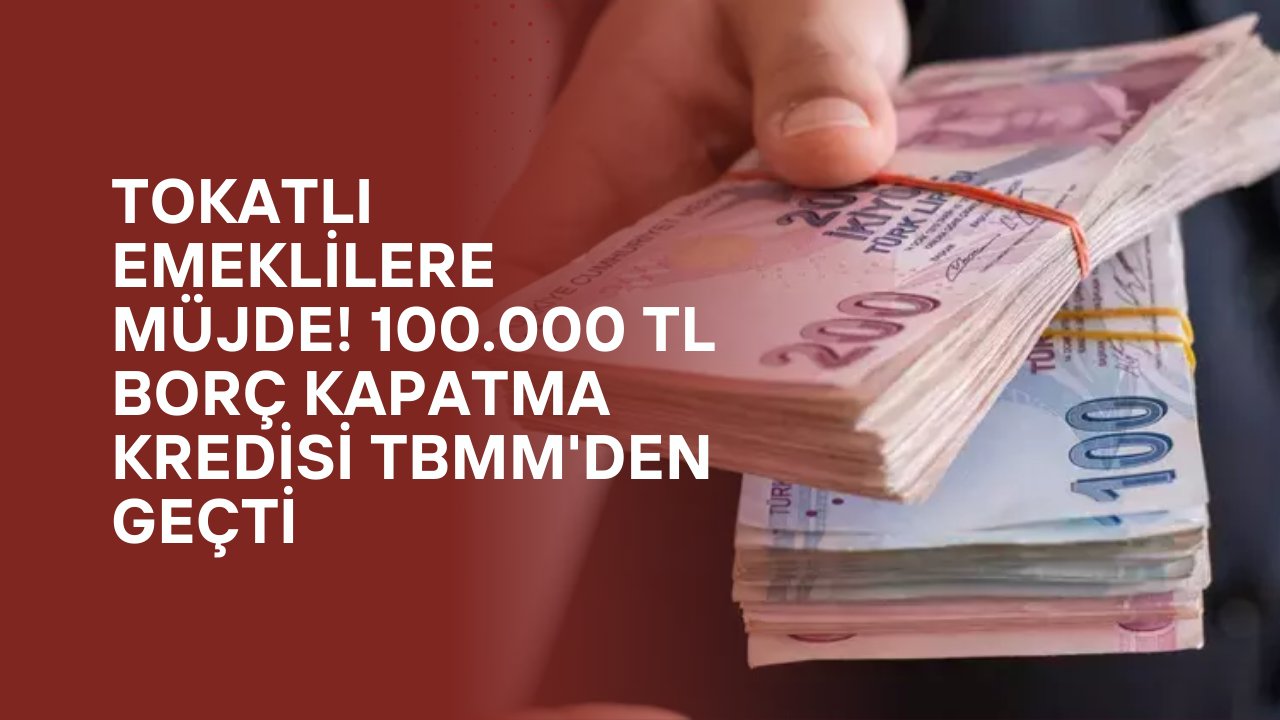 Tokatlı Emeklilere Müjde! 100.000 TL Borç Kapatma Kredisi TBMM'den Geçti