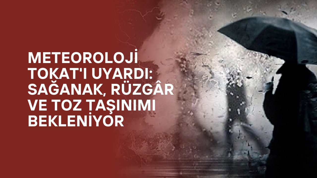 Meteoroloji Tokat'ı Uyardı: Sağanak, Rüzgâr ve Toz Taşınımı Bekleniyor