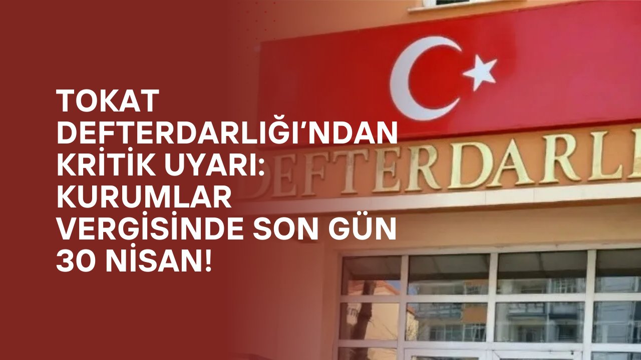 Tokat Defterdarlığı’ndan Kritik Uyarı: Kurumlar Vergisinde Son Gün 30 Nisan!