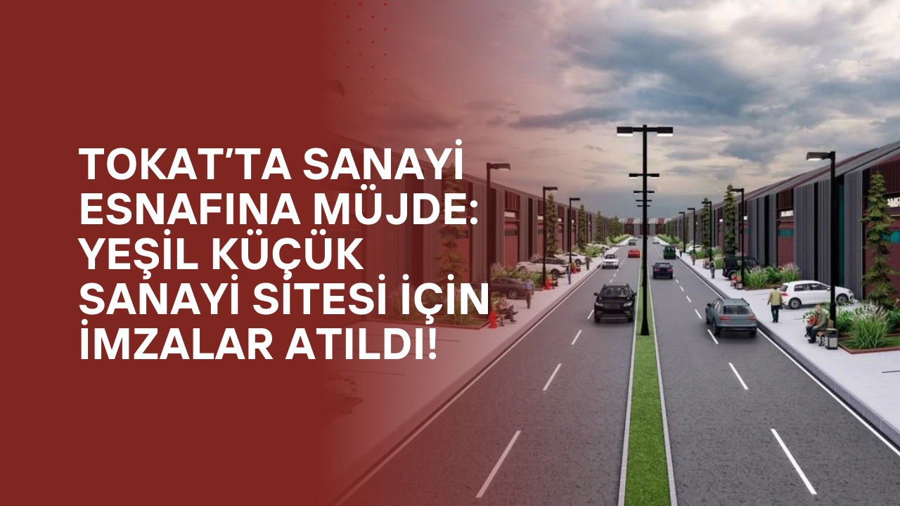 Tokat’ta Sanayi Esnafına Müjde: Yeşil Küçük Sanayi Sitesi İçin İmzalar Atıldı!