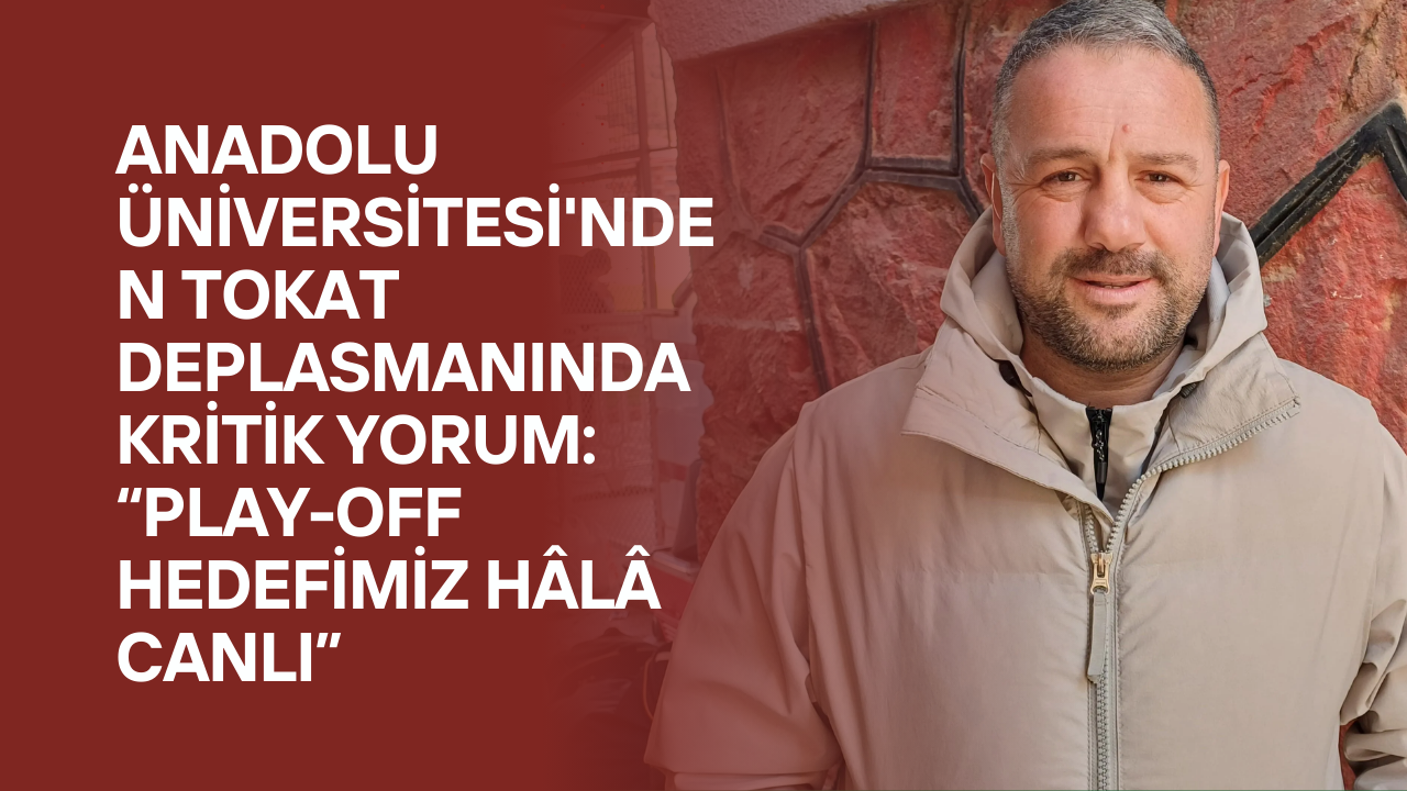 Anadolu Üniversitesi'nden Tokat Deplasmanında Kritik Yorum: “Play-Off Hedefimiz Hâlâ Canlı”
