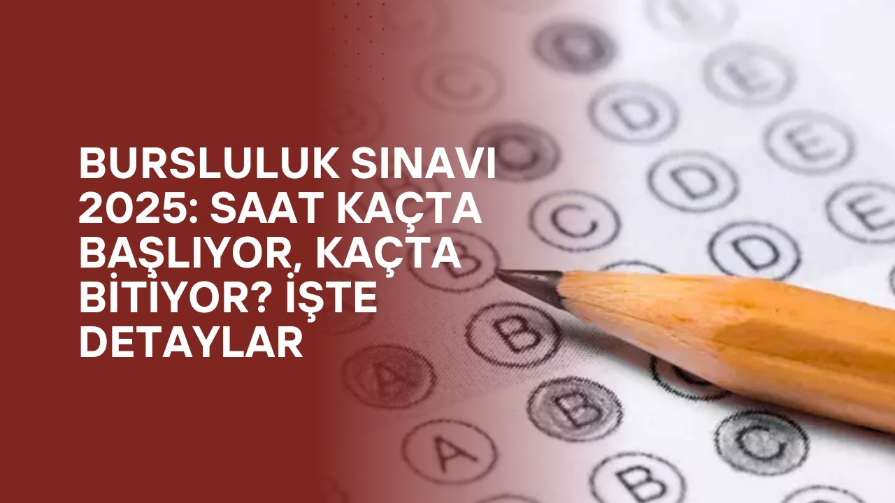 Bursluluk Sınavı 2025: Saat Kaçta Başlıyor, Kaçta Bitiyor? İşte Detaylar