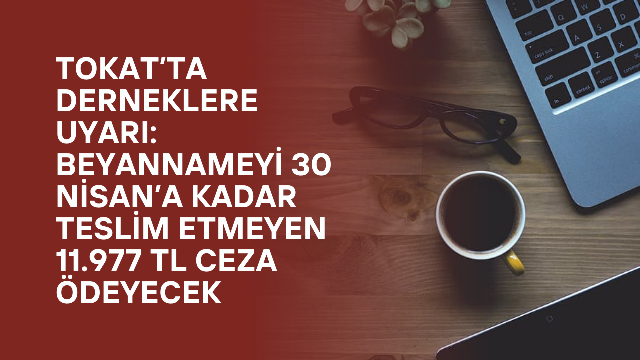 Tokat’ta Derneklere Uyarı: Beyannameyi 30 Nisan’a Kadar Teslim Etmeyen 11.977 TL Ceza Ödeyecek