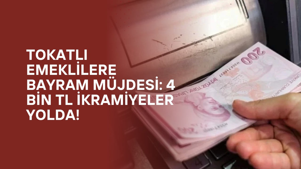 Tokatlı Emeklilere Bayram Müjdesi: 4 Bin TL İkramiyeler Yolda!