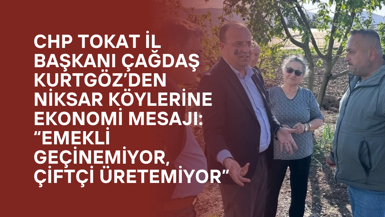 CHP Tokat İl Başkanı Çağdaş Kurtgöz’den Niksar Köylerine Ekonomi Mesajı: “Emekli Geçinemiyor, Çiftçi Üretemiyor”