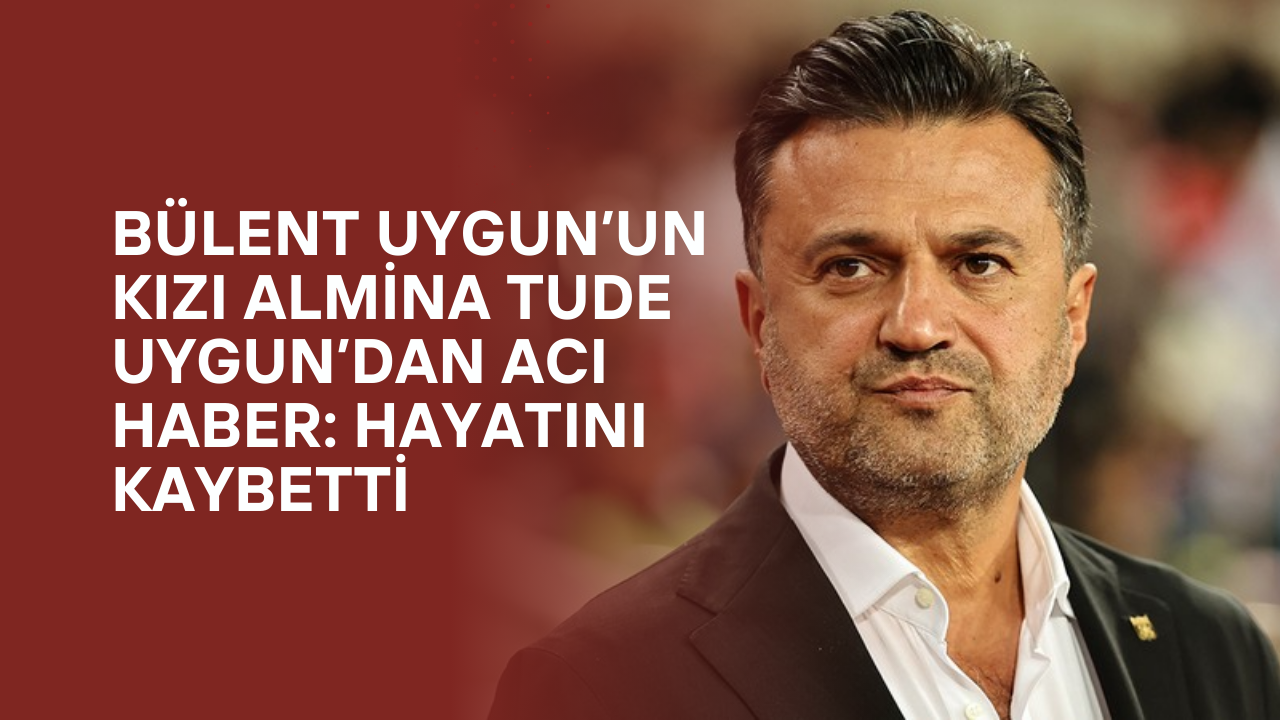 Bülent Uygun’un Kızı Almina Tude Uygun’dan Acı Haber: Hayatını Kaybetti