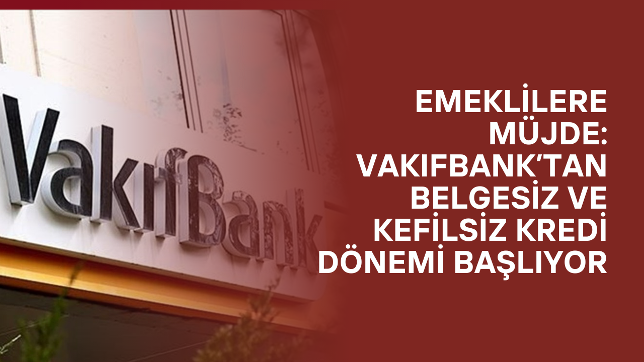 Emeklilere Müjde: VakıfBank’tan Belgesiz ve Kefilsiz Kredi Dönemi Başlıyor