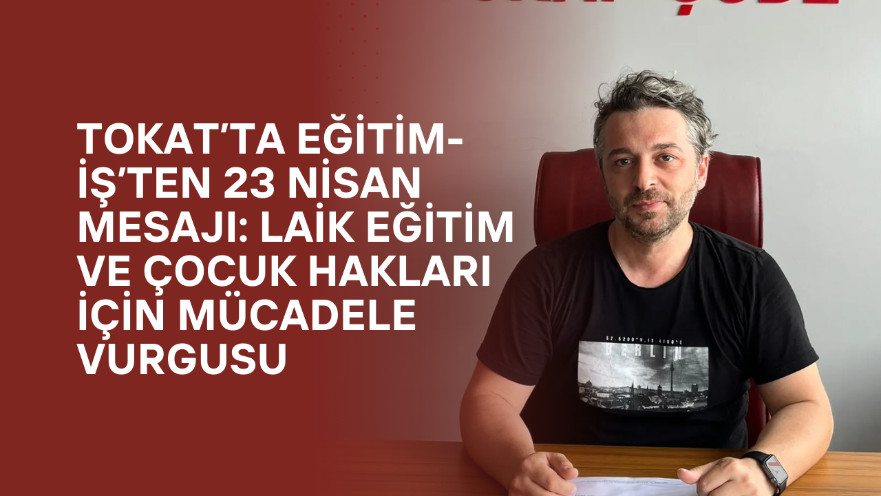 Tokat’ta Eğitim-İş’ten 23 Nisan Mesajı: Laik Eğitim ve Çocuk Hakları İçin Mücadele Vurgusu