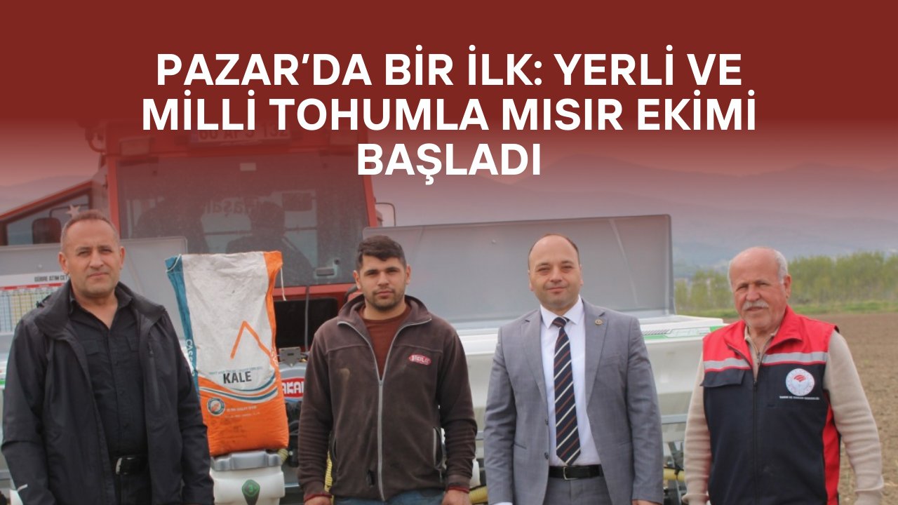 Pazar’da Bir İlk: Yerli ve Milli Tohumla Mısır Ekimi Başladı