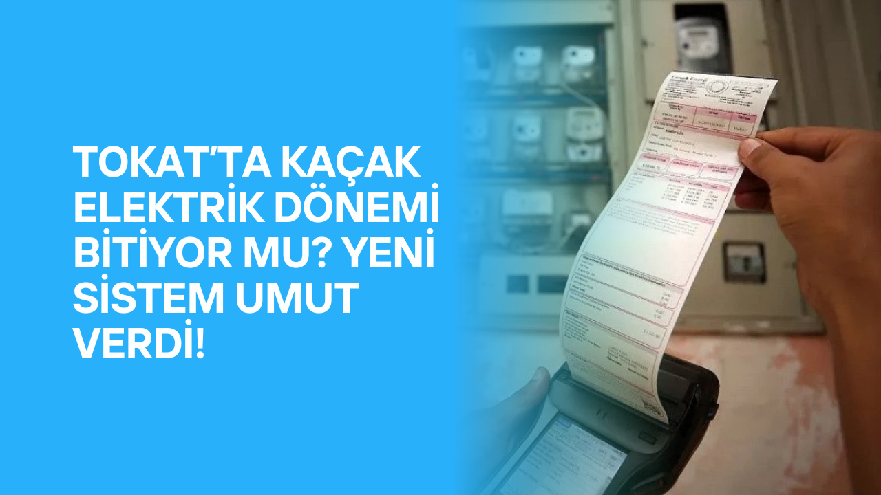 Tokat’ta Kaçak Elektrik Dönemi Bitiyor mu? Yeni Sistem Umut Verdi!