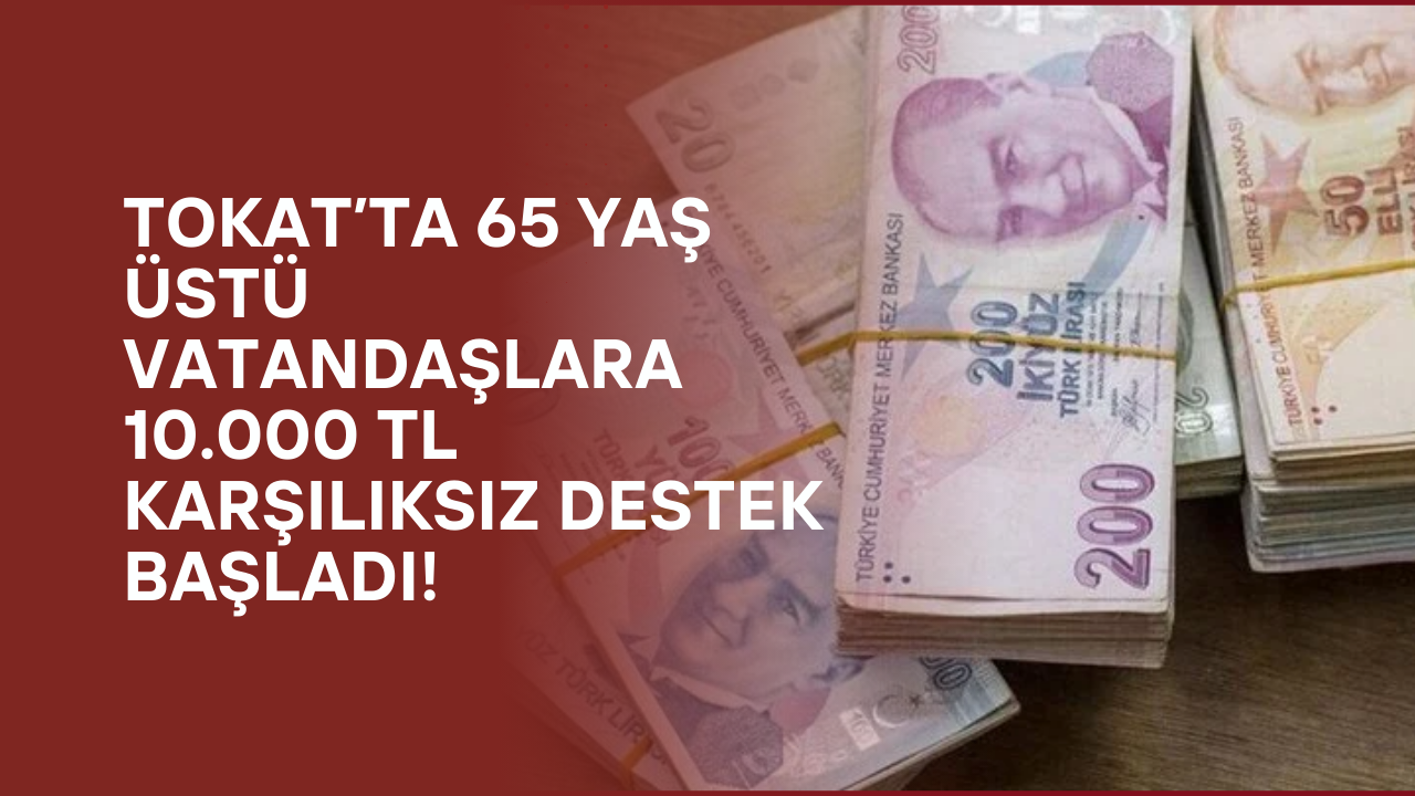 Tokat’ta 65 Yaş Üstü Vatandaşlara 10.000 TL Karşılıksız Destek Başladı!
