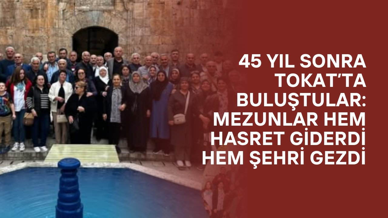 45 Yıl Sonra Tokat’ta Buluştular: Mezunlar Hem Hasret Giderdi Hem Şehri Gezdi