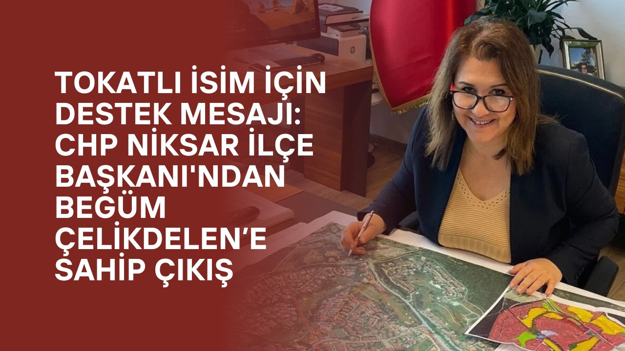 Tokatlı İsim İçin Destek Mesajı: CHP Niksar İlçe Başkanı'ndan Begüm Çelikdelen’e Sahip Çıkış