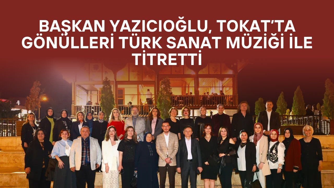 Başkan Yazıcıoğlu, Tokat’ta Gönülleri Türk Sanat Müziği ile Titretti