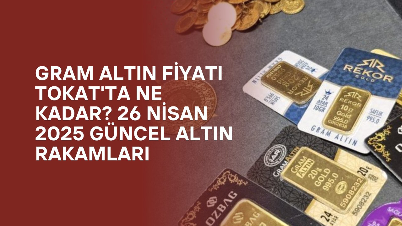 Gram Altın Fiyatı Tokat'ta Ne Kadar? 26 Nisan 2025 Güncel Altın Rakamları
