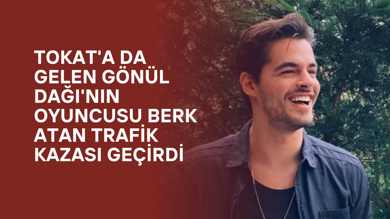 Tokat'a da Gelen Gönül Dağı'nın Oyuncusu Berk Atan Trafik Kazası Geçirdi