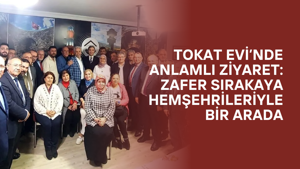 Tokat Evi’nde Anlamlı Ziyaret: Zafer Sırakaya Hemşehrileriyle Bir Arada