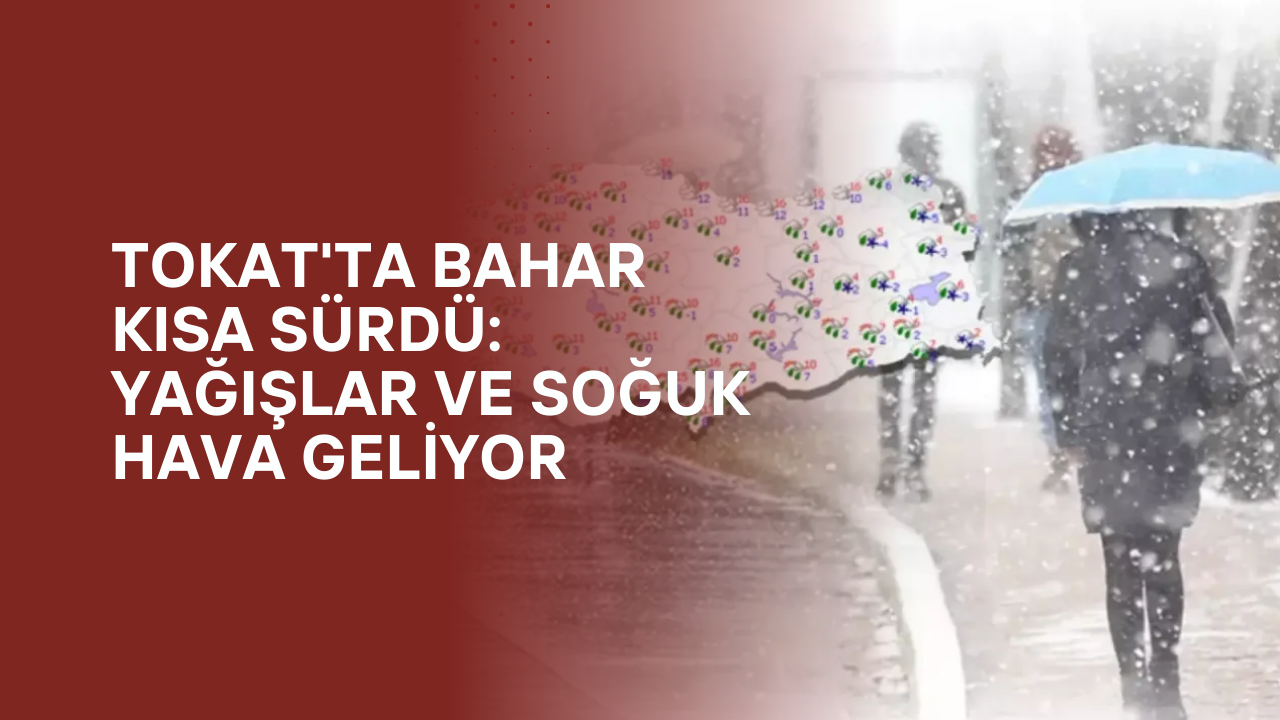 Tokat'ta Bahar Kısa Sürdü: Yağışlar ve Soğuk Hava Geliyor