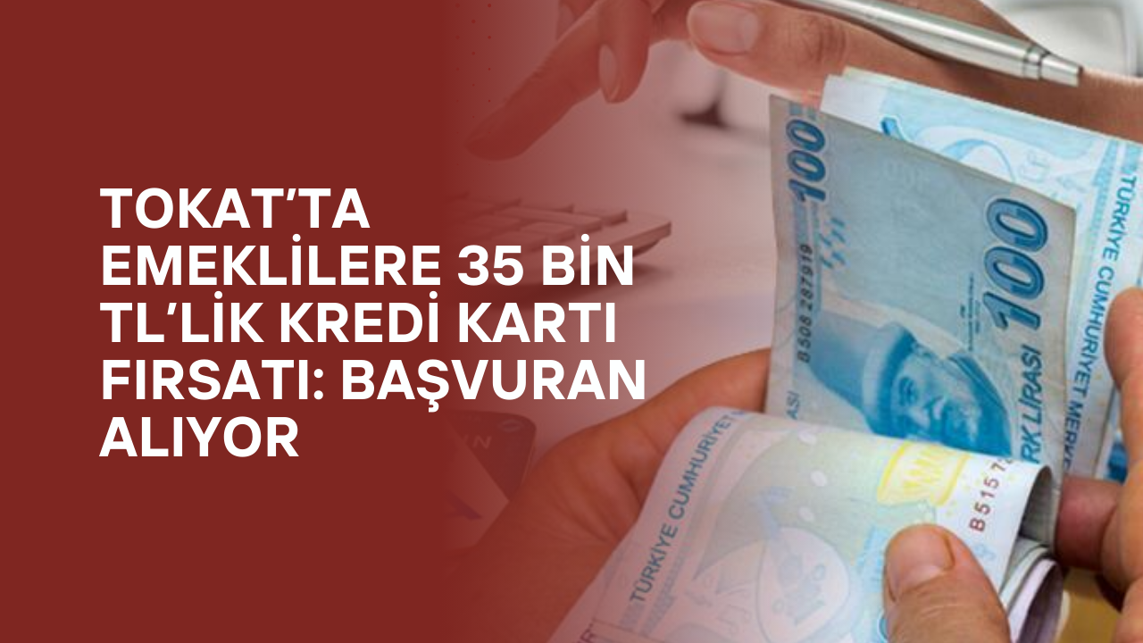 Tokat’ta Emeklilere 35 Bin TL’lik Kredi Kartı Fırsatı: Başvuran Alıyor