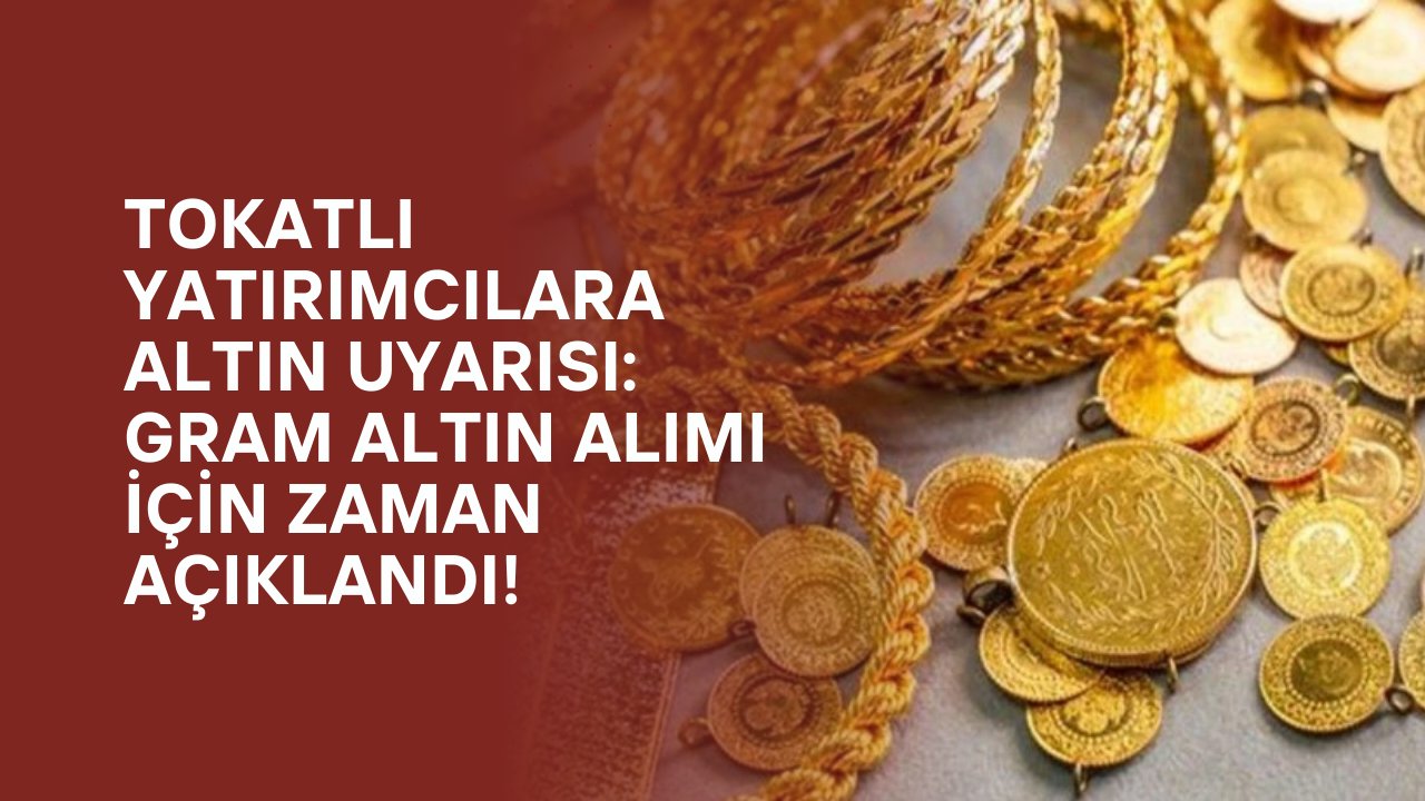 Tokatlı Yatırımcılara Altın Uyarısı: Gram Altın Alımı İçin Zaman Açıklandı!