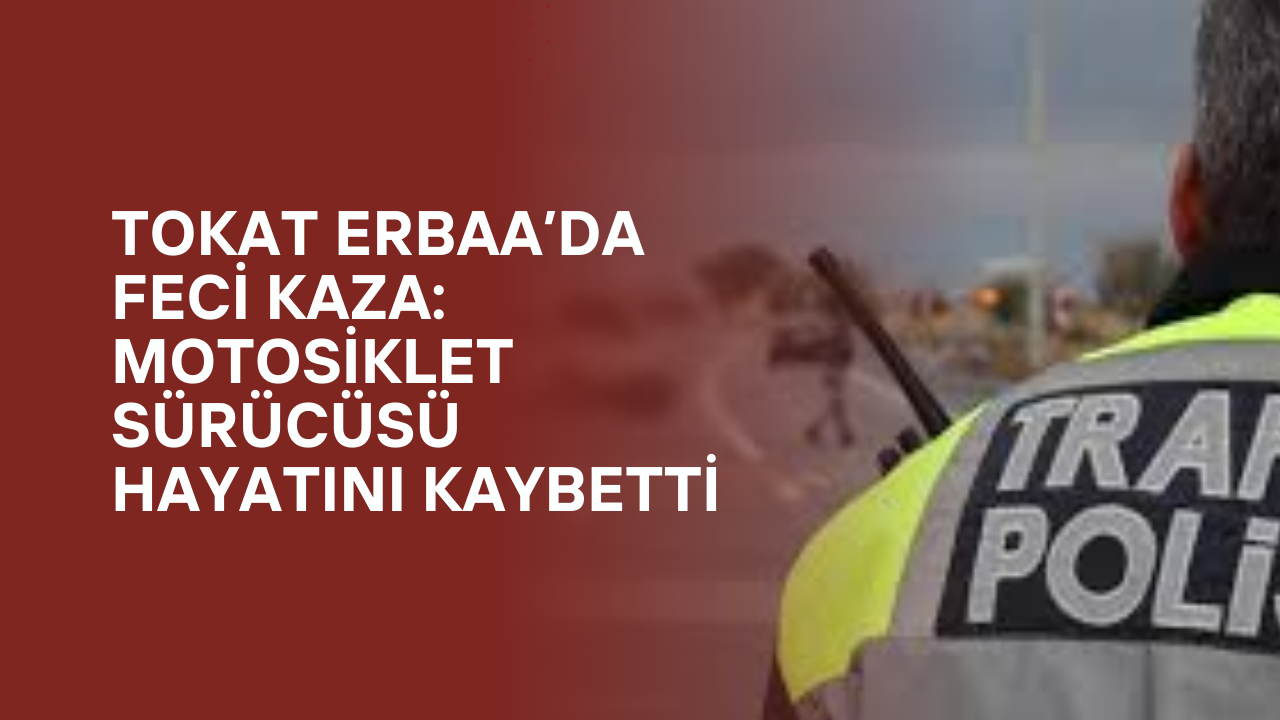 Tokat Erbaa’da Feci Kaza: Motosiklet Sürücüsü Hayatını Kaybetti