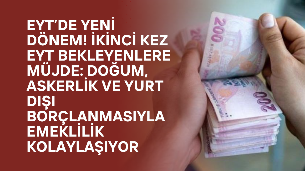 EYT’de Yeni Dönem! İkinci Kez EYT Bekleyenlere Müjde: Doğum, Askerlik ve Yurt Dışı Borçlanmasıyla Emeklilik Kolaylaşıyor