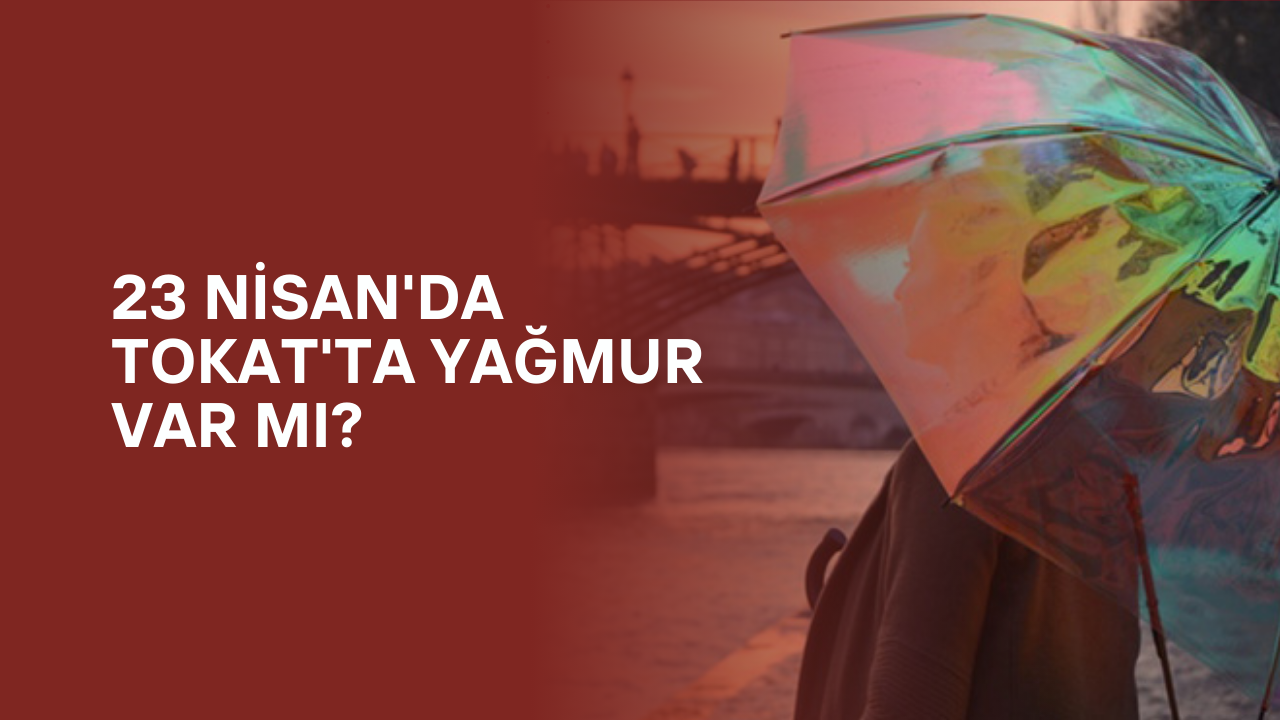 23 Nisan'da Tokat'ta Yağmur Var mı? 23 Nisan Kutlamaları yapılacak mı?