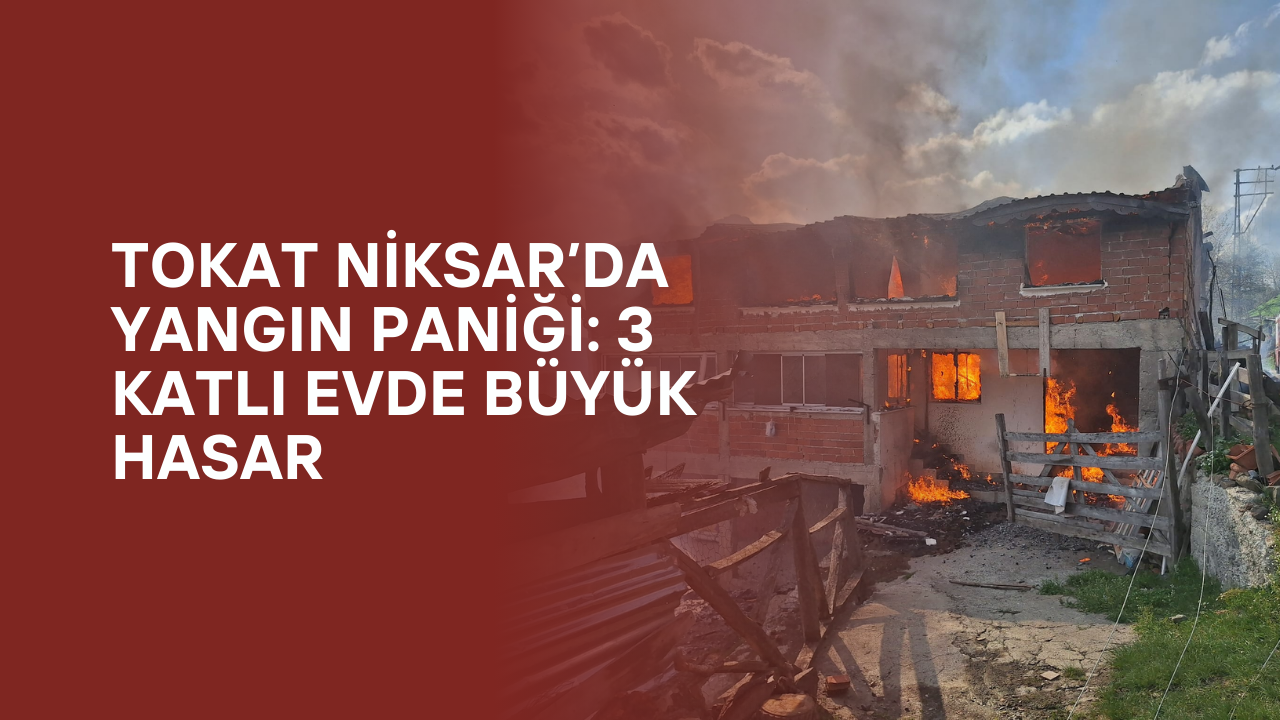 Tokat Niksar’da Yangın Paniği: 3 Katlı Evde Büyük Hasar