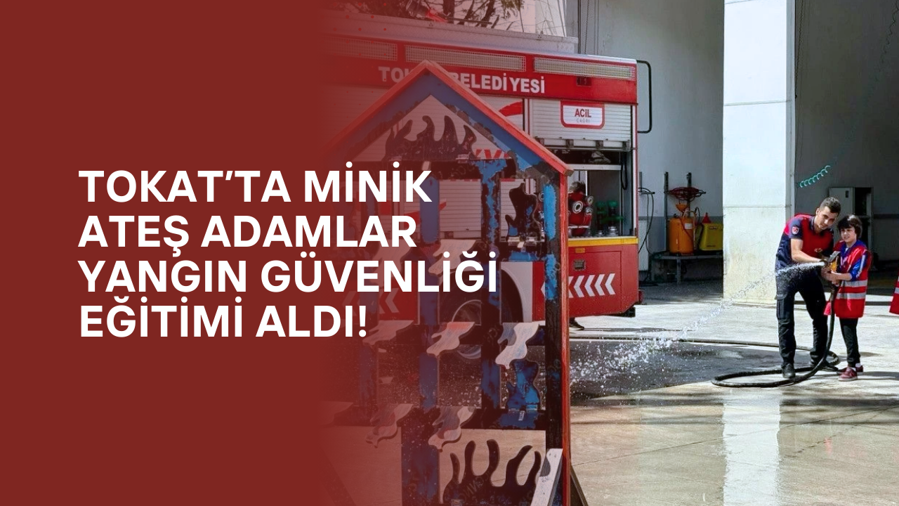 Tokat’ta Minik Ateş Adamlar Yangın Güvenliği Eğitimi Aldı!