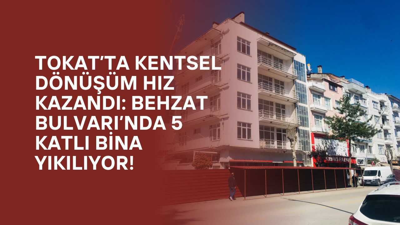 Tokat’ta Kentsel Dönüşüm Hız Kazandı: Behzat Bulvarı’nda 5 Katlı Bina Yıkılıyor!