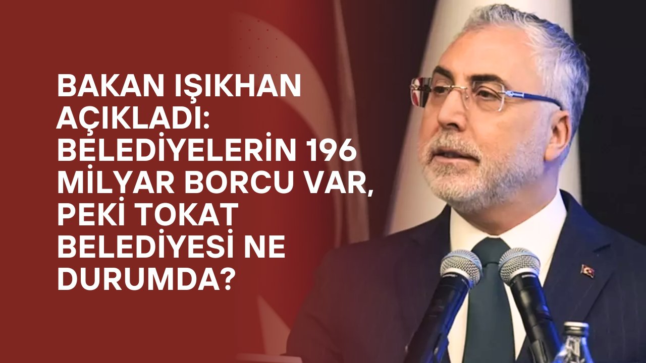 Bakan Işıkhan Açıkladı: Belediyelerin 196 Milyar Borcu Var, Peki Tokat Belediyesi Ne Durumda?