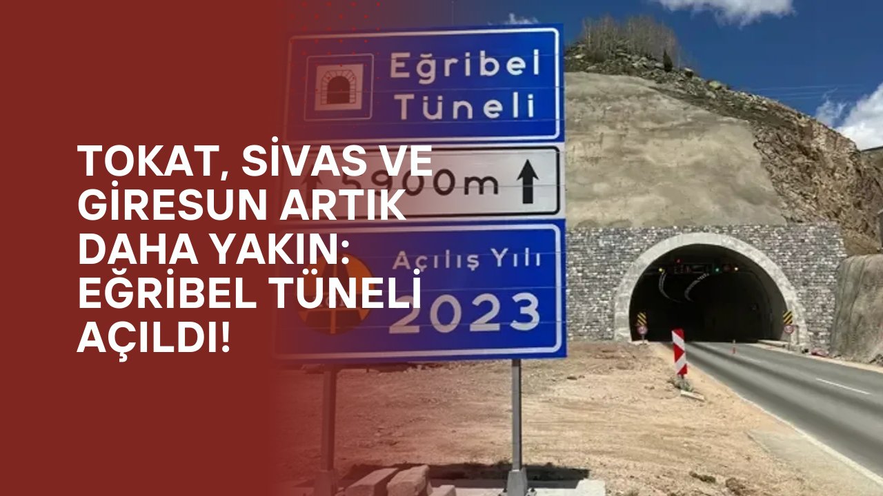 Tokat, Sivas ve Giresun Artık Daha Yakın: Eğribel Tüneli Açıldı!