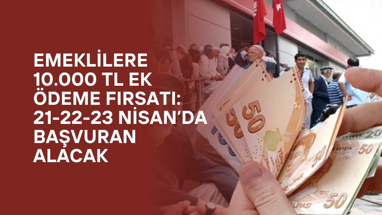 Emeklilere 10.000 TL Ek Ödeme Fırsatı: 21-22-23 Nisan’da Başvuran Alacak