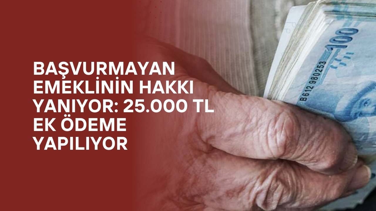 Başvurmayan emeklinin hakkı yanıyor: 25.000 TL ek ödeme yapılıyor