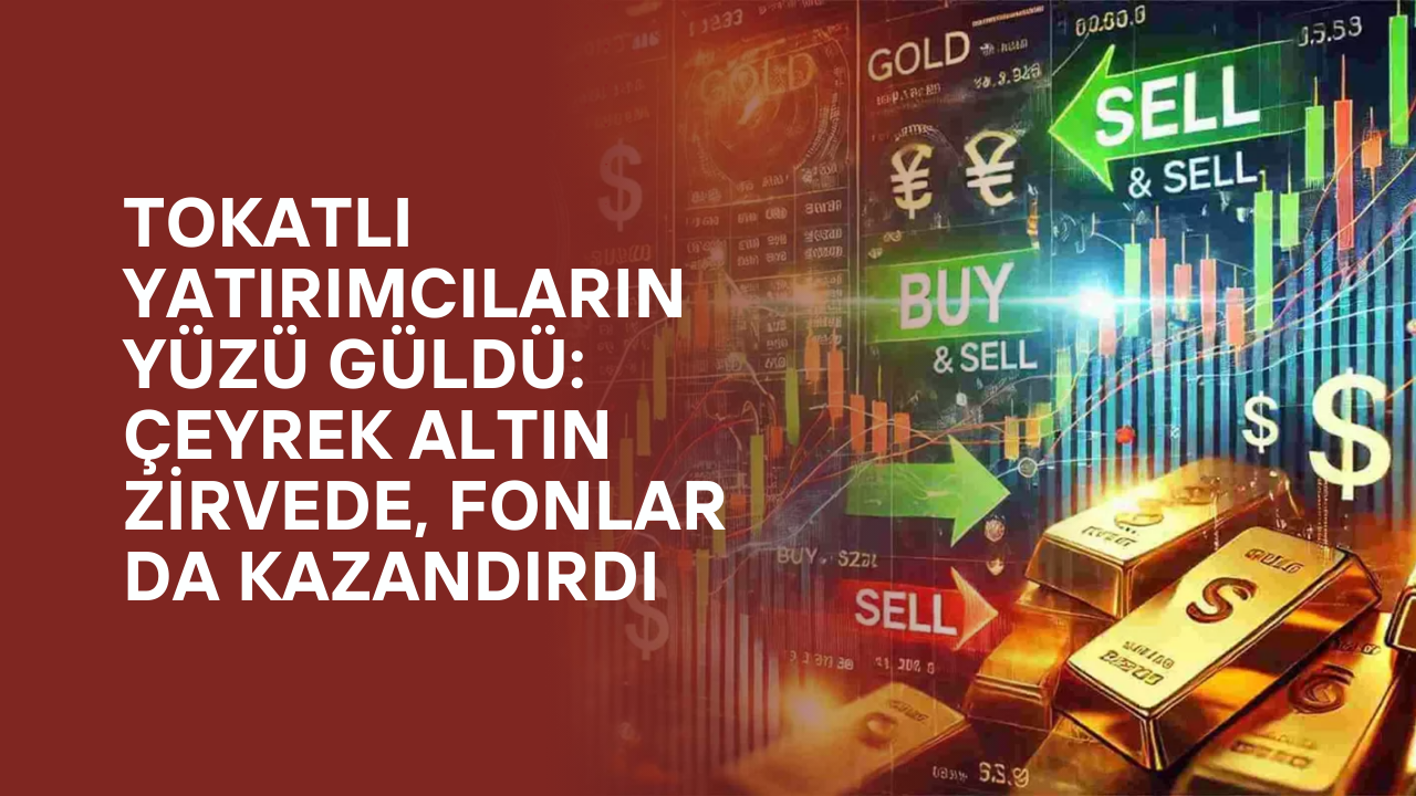 Tokatlı Yatırımcıların Yüzü Güldü: Çeyrek Altın Zirvede, Fonlar da Kazandırdı