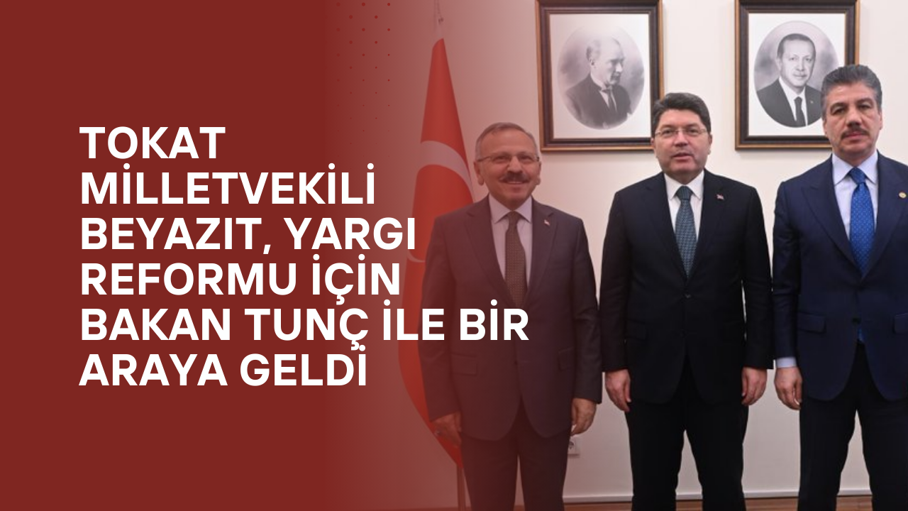 Tokat Milletvekili Beyazıt, Yargı Reformu İçin Bakan Tunç ile Bir Araya Geldi