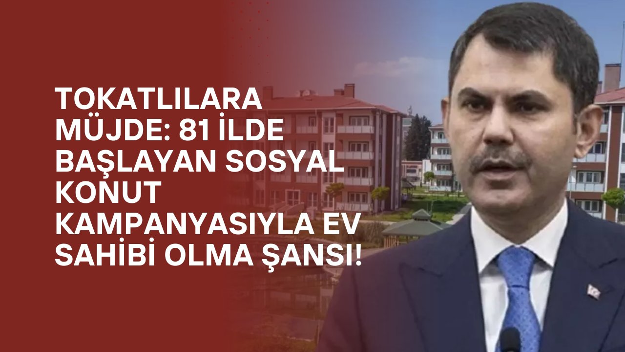 Tokatlılara Müjde: 81 İlde Başlayan Sosyal Konut Kampanyasıyla Ev Sahibi Olma Şansı!
