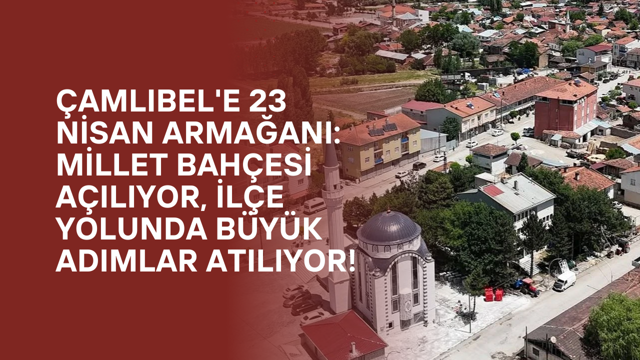 Çamlıbel'e 23 Nisan Armağanı: Millet Bahçesi Açılıyor, İlçe Yolunda Büyük Adımlar Atılıyor!