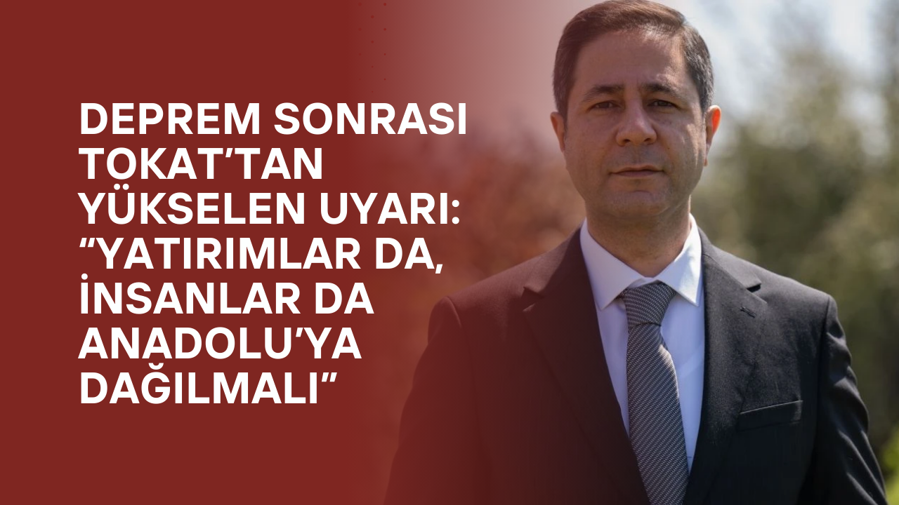 Deprem Sonrası Tokat’tan Yükselen Uyarı: “Yatırımlar Da, İnsanlar Da Anadolu’ya Dağılmalı”