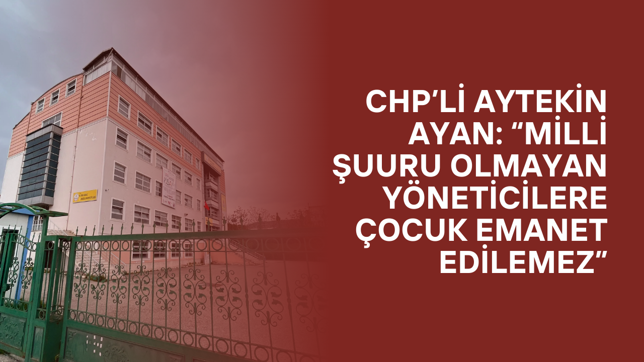 CHP’li Aytekin Ayan: “Milli Şuuru Olmayan Yöneticilere Çocuk Emanet Edilemez”